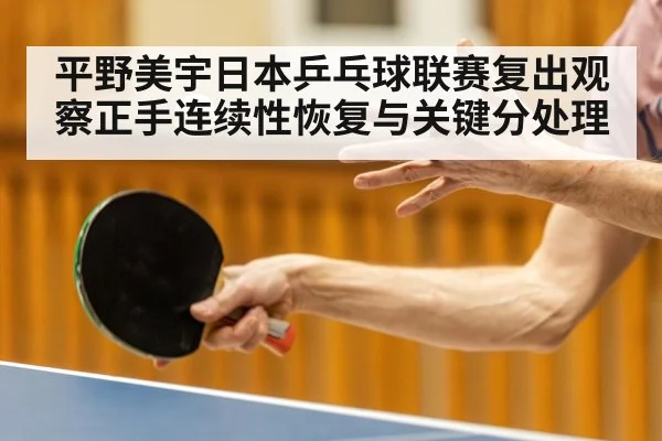 平野美宇日本乒乓球联赛复出观察正手连续性恢复与关键分处理 - od sports
